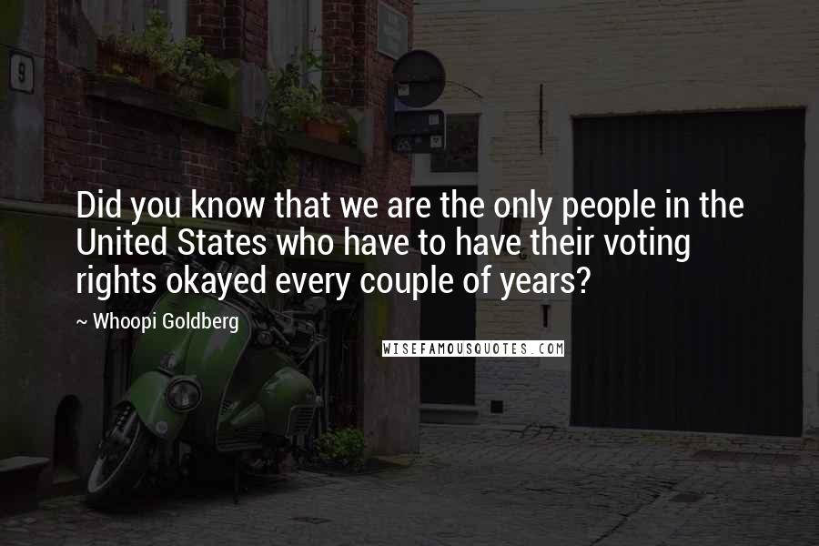 Whoopi Goldberg Quotes: Did you know that we are the only people in the United States who have to have their voting rights okayed every couple of years?