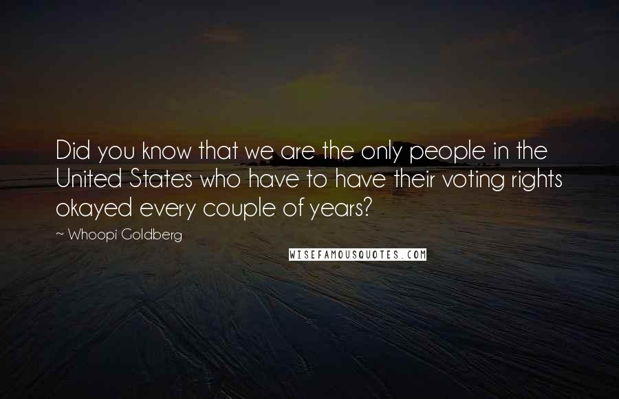 Whoopi Goldberg Quotes: Did you know that we are the only people in the United States who have to have their voting rights okayed every couple of years?