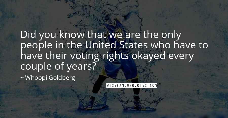Whoopi Goldberg Quotes: Did you know that we are the only people in the United States who have to have their voting rights okayed every couple of years?