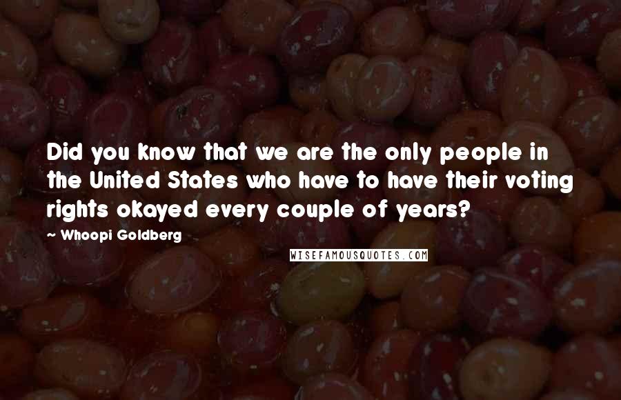 Whoopi Goldberg Quotes: Did you know that we are the only people in the United States who have to have their voting rights okayed every couple of years?