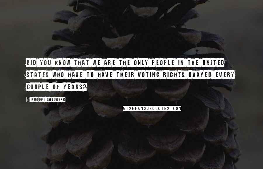 Whoopi Goldberg Quotes: Did you know that we are the only people in the United States who have to have their voting rights okayed every couple of years?