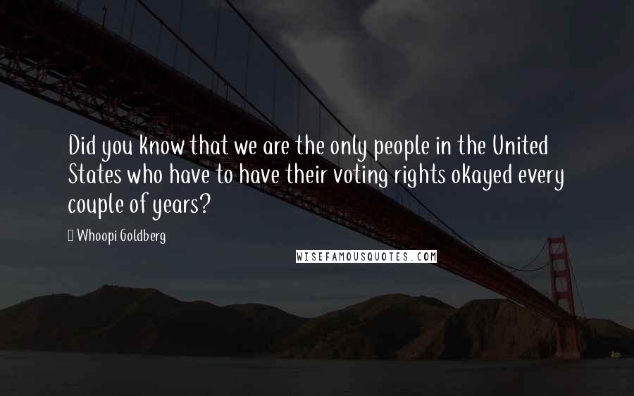 Whoopi Goldberg Quotes: Did you know that we are the only people in the United States who have to have their voting rights okayed every couple of years?