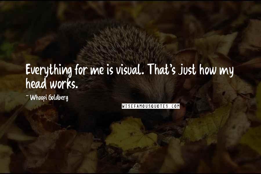 Whoopi Goldberg Quotes: Everything for me is visual. That's just how my head works.