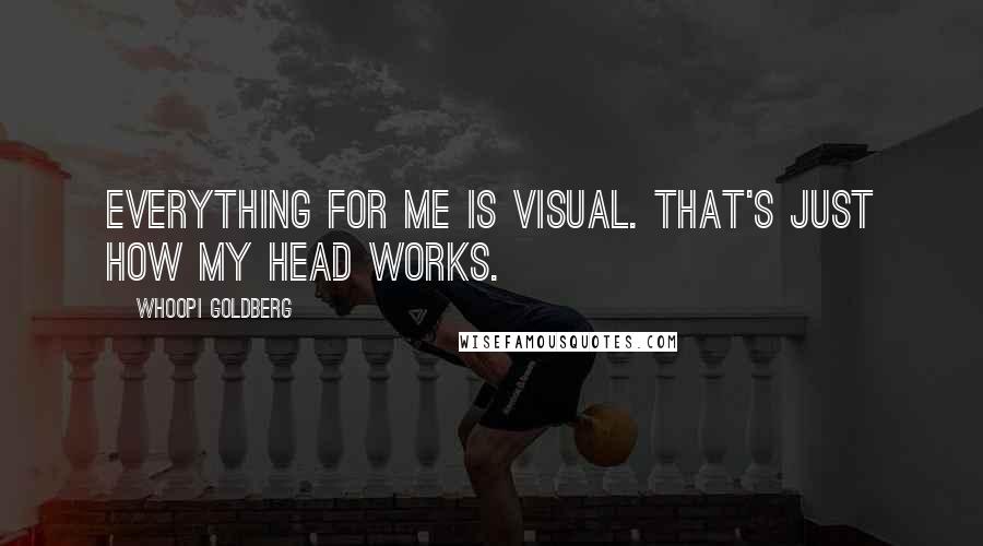 Whoopi Goldberg Quotes: Everything for me is visual. That's just how my head works.