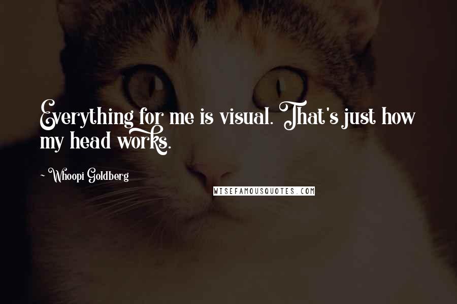 Whoopi Goldberg Quotes: Everything for me is visual. That's just how my head works.