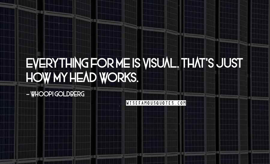 Whoopi Goldberg Quotes: Everything for me is visual. That's just how my head works.