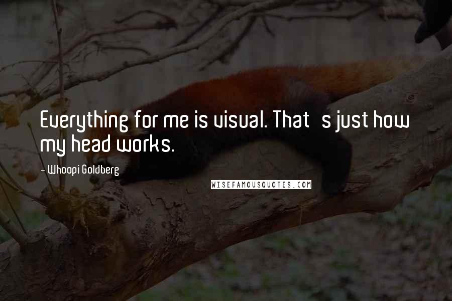 Whoopi Goldberg Quotes: Everything for me is visual. That's just how my head works.