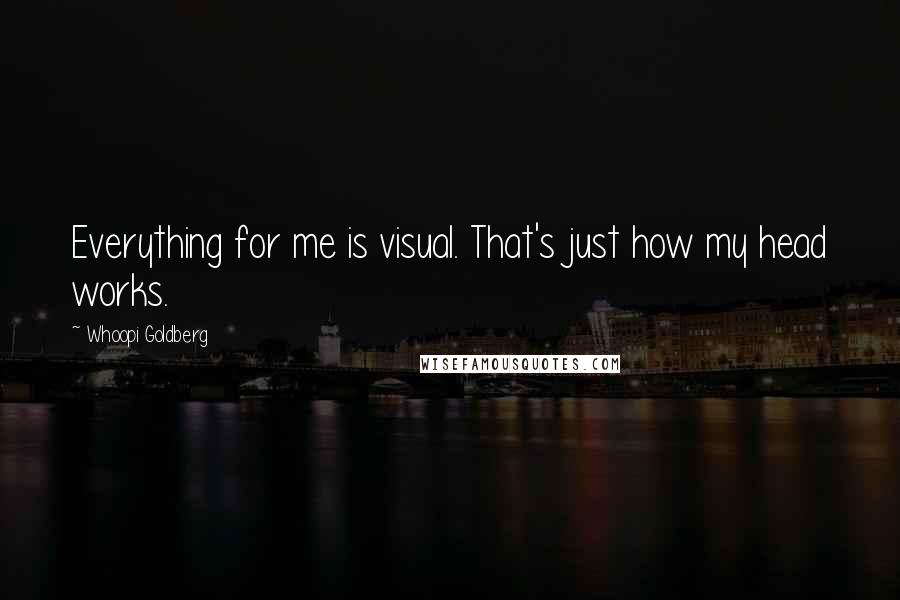 Whoopi Goldberg Quotes: Everything for me is visual. That's just how my head works.