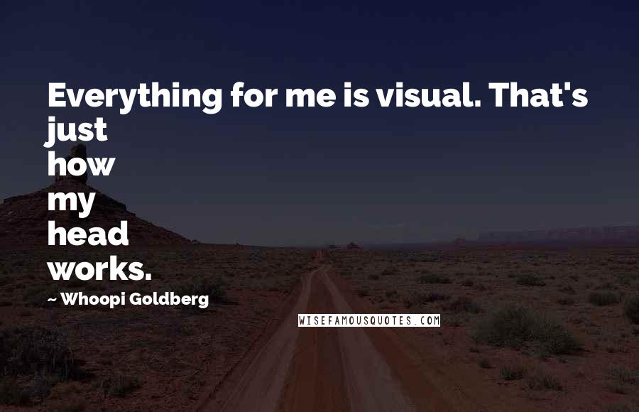 Whoopi Goldberg Quotes: Everything for me is visual. That's just how my head works.