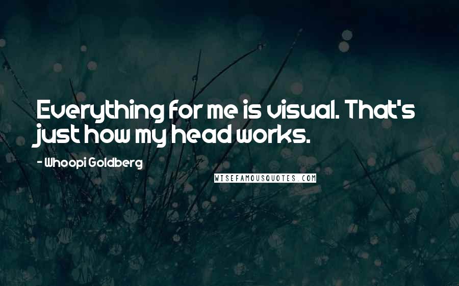 Whoopi Goldberg Quotes: Everything for me is visual. That's just how my head works.