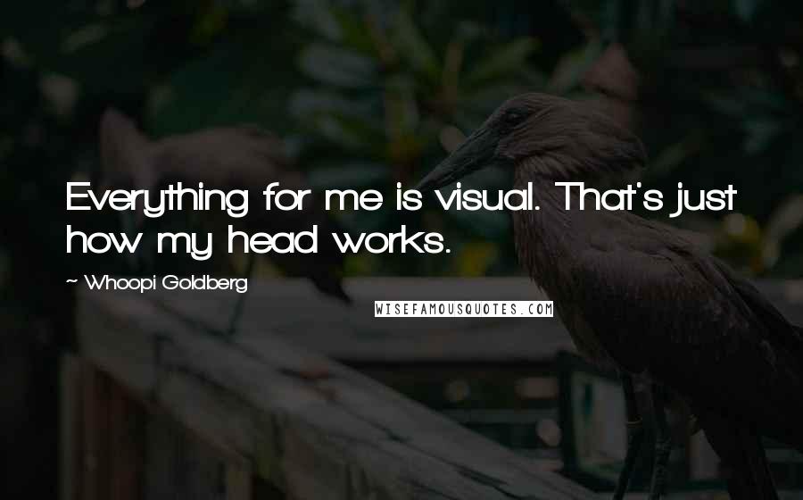 Whoopi Goldberg Quotes: Everything for me is visual. That's just how my head works.