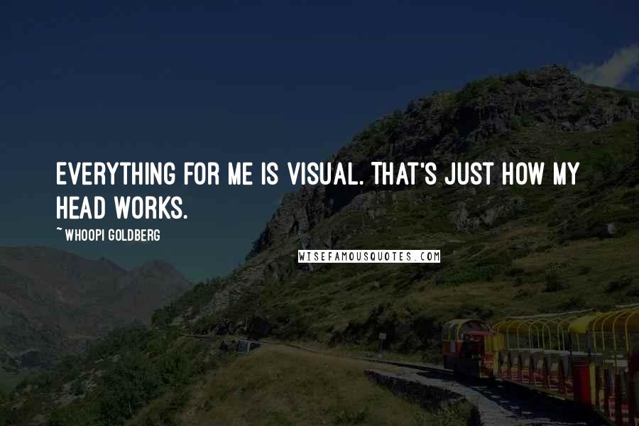 Whoopi Goldberg Quotes: Everything for me is visual. That's just how my head works.