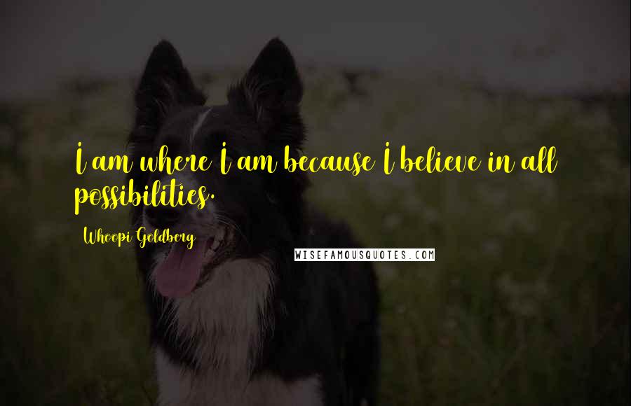 Whoopi Goldberg Quotes: I am where I am because I believe in all possibilities.