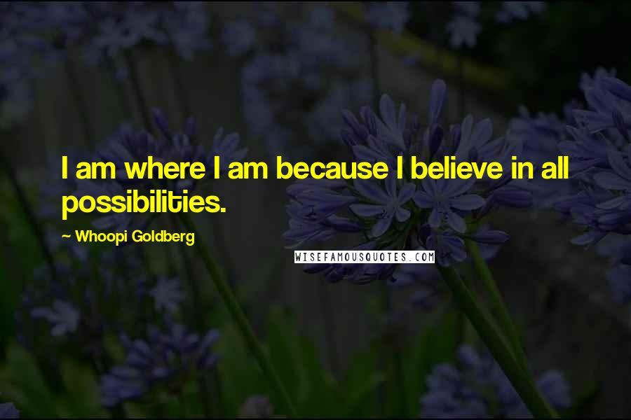 Whoopi Goldberg Quotes: I am where I am because I believe in all possibilities.