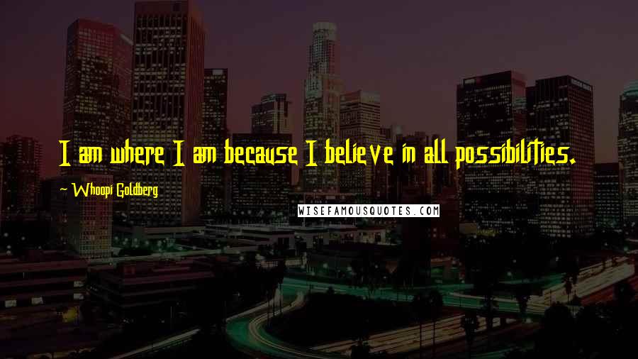 Whoopi Goldberg Quotes: I am where I am because I believe in all possibilities.