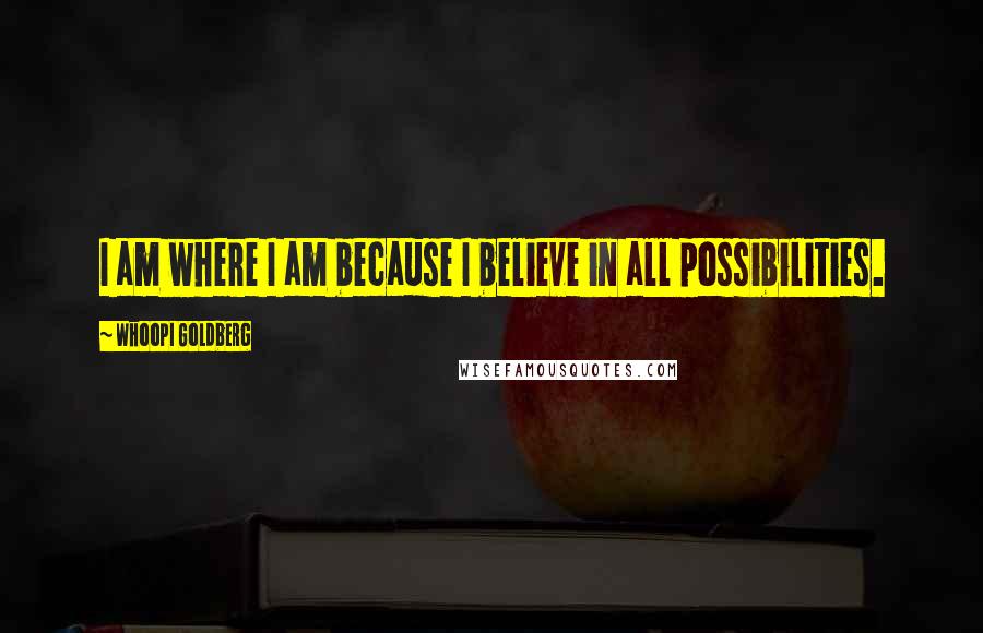 Whoopi Goldberg Quotes: I am where I am because I believe in all possibilities.