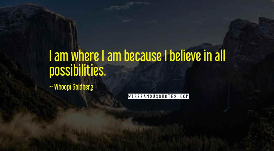 Whoopi Goldberg Quotes: I am where I am because I believe in all possibilities.
