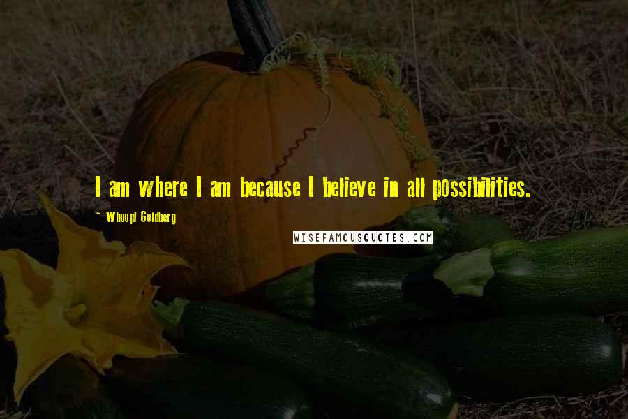 Whoopi Goldberg Quotes: I am where I am because I believe in all possibilities.