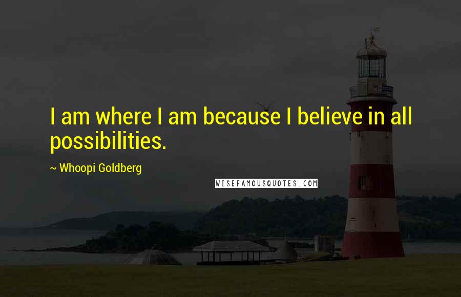 Whoopi Goldberg Quotes: I am where I am because I believe in all possibilities.