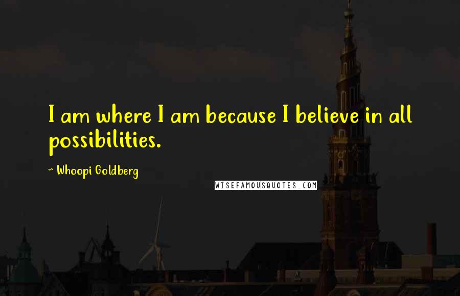 Whoopi Goldberg Quotes: I am where I am because I believe in all possibilities.
