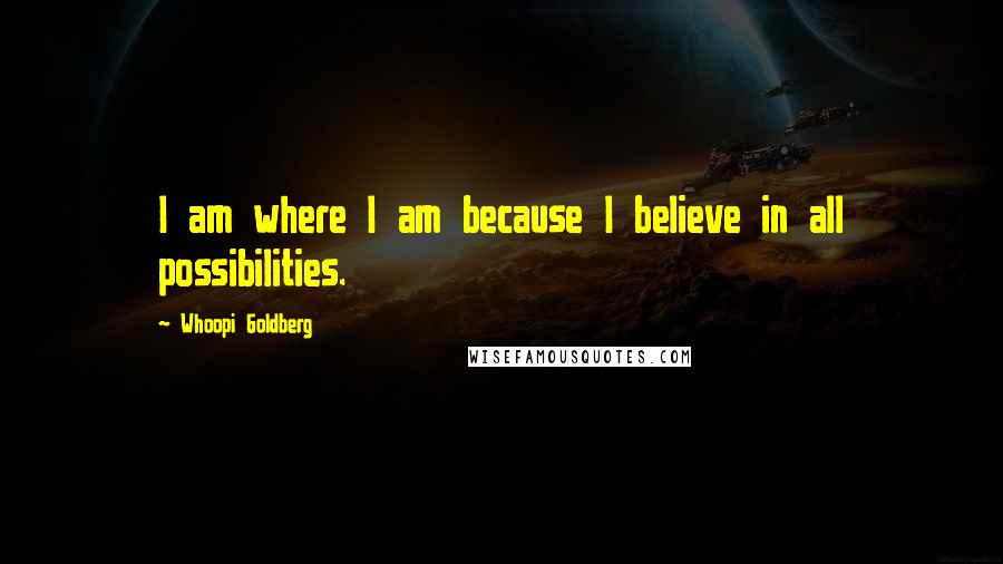 Whoopi Goldberg Quotes: I am where I am because I believe in all possibilities.