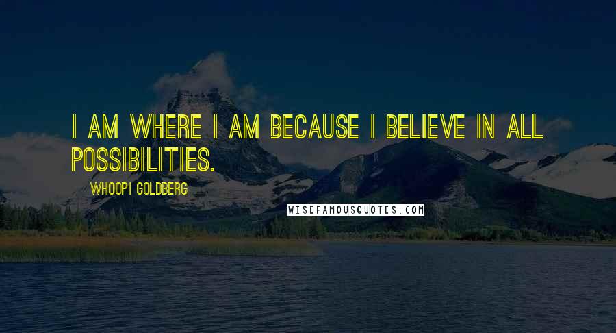 Whoopi Goldberg Quotes: I am where I am because I believe in all possibilities.