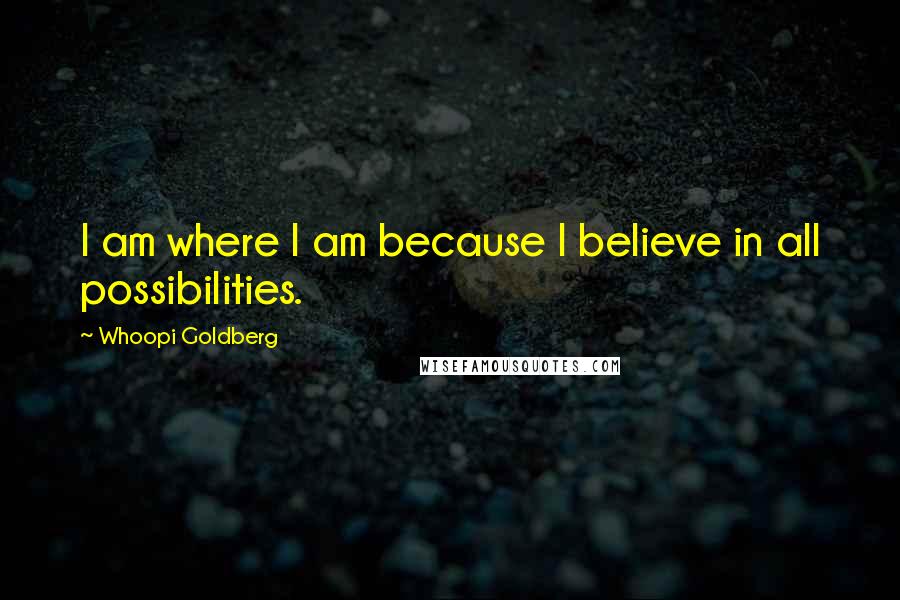 Whoopi Goldberg Quotes: I am where I am because I believe in all possibilities.