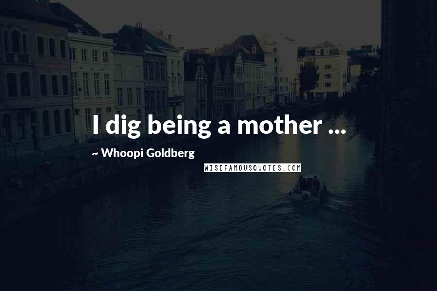 Whoopi Goldberg Quotes: I dig being a mother ...