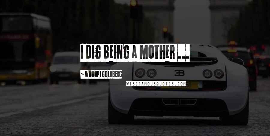 Whoopi Goldberg Quotes: I dig being a mother ...