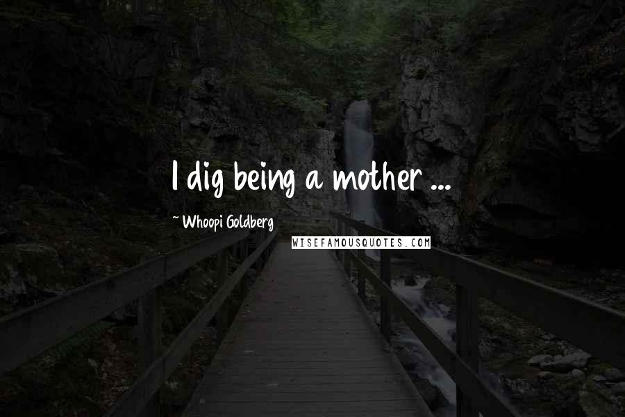 Whoopi Goldberg Quotes: I dig being a mother ...