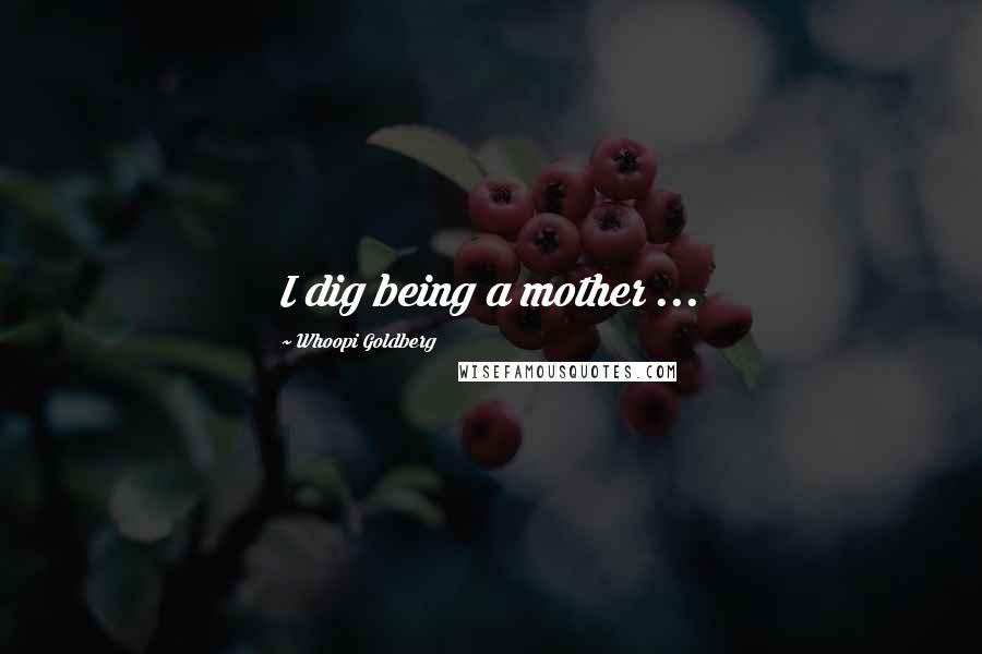 Whoopi Goldberg Quotes: I dig being a mother ...