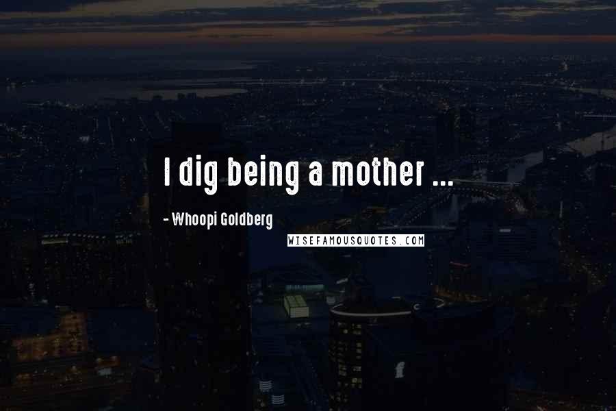 Whoopi Goldberg Quotes: I dig being a mother ...