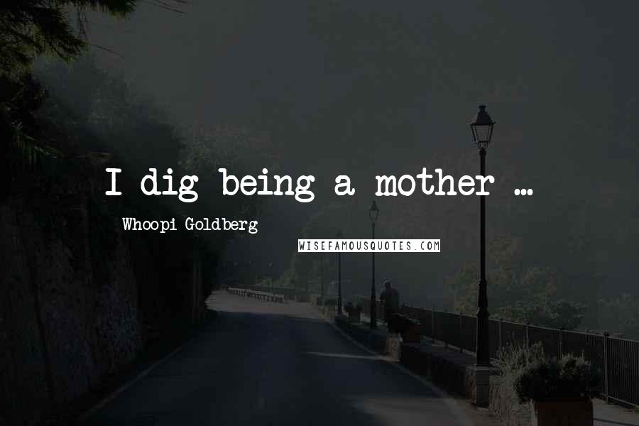Whoopi Goldberg Quotes: I dig being a mother ...