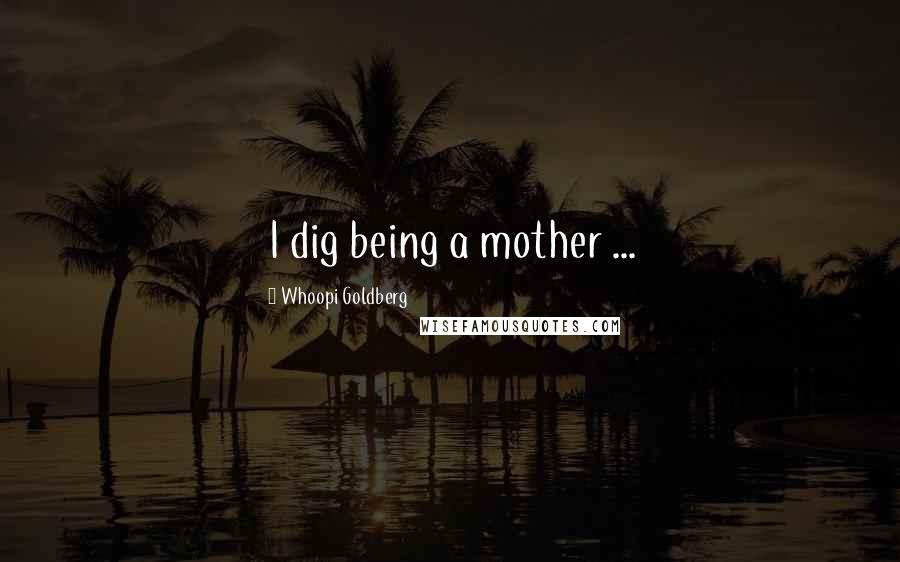 Whoopi Goldberg Quotes: I dig being a mother ...