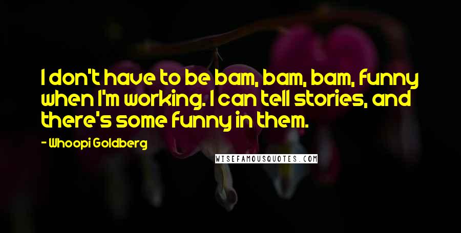 Whoopi Goldberg Quotes: I don't have to be bam, bam, bam, funny when I'm working. I can tell stories, and there's some funny in them.