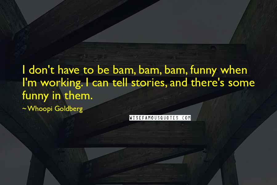 Whoopi Goldberg Quotes: I don't have to be bam, bam, bam, funny when I'm working. I can tell stories, and there's some funny in them.