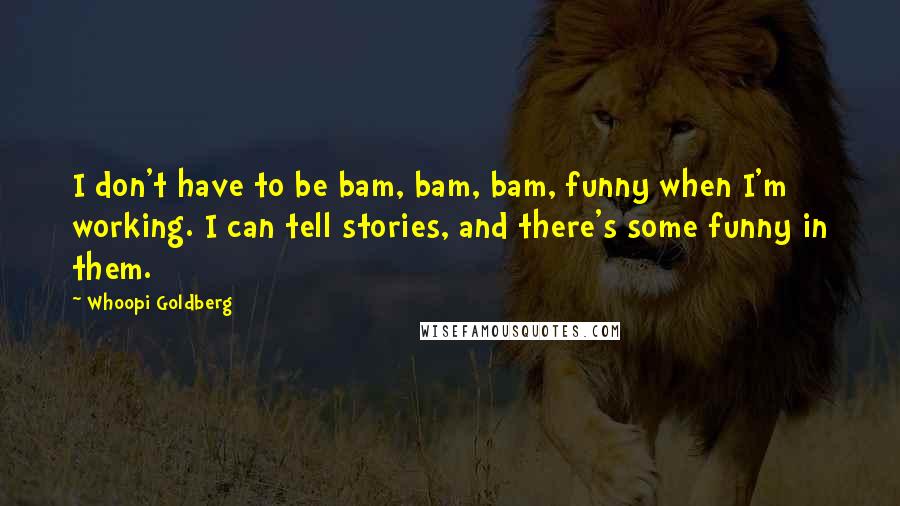 Whoopi Goldberg Quotes: I don't have to be bam, bam, bam, funny when I'm working. I can tell stories, and there's some funny in them.