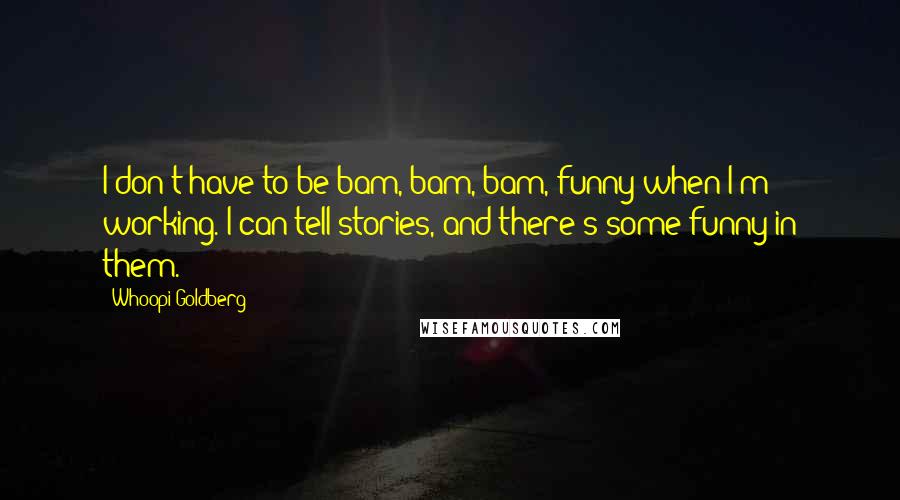 Whoopi Goldberg Quotes: I don't have to be bam, bam, bam, funny when I'm working. I can tell stories, and there's some funny in them.