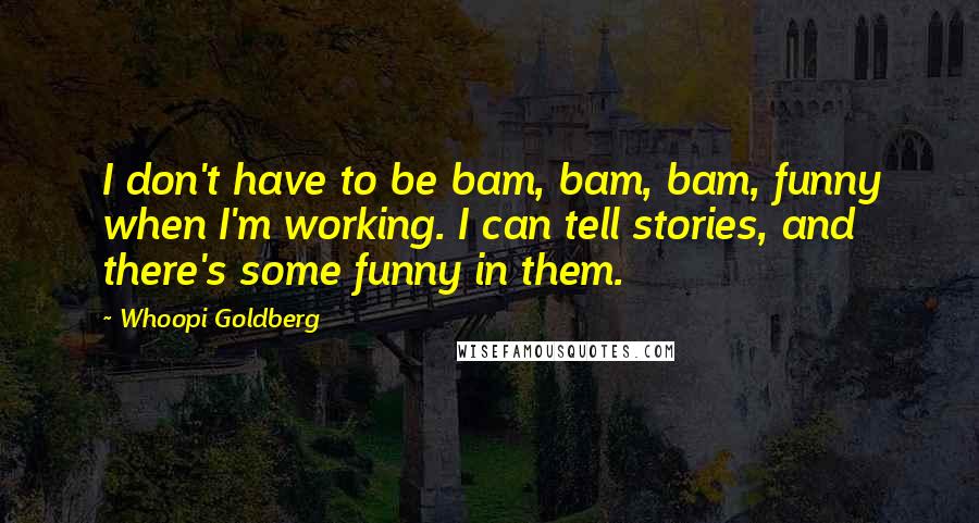 Whoopi Goldberg Quotes: I don't have to be bam, bam, bam, funny when I'm working. I can tell stories, and there's some funny in them.