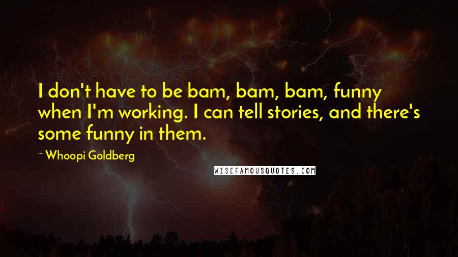 Whoopi Goldberg Quotes: I don't have to be bam, bam, bam, funny when I'm working. I can tell stories, and there's some funny in them.