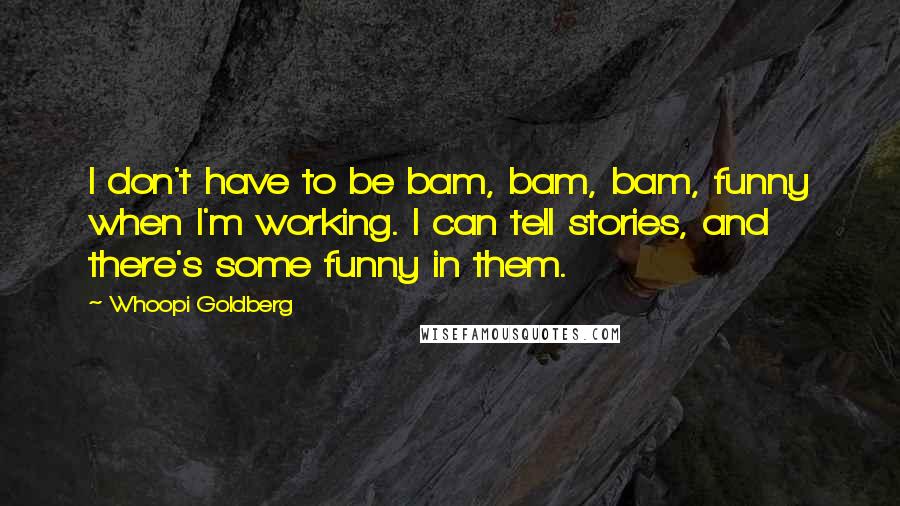 Whoopi Goldberg Quotes: I don't have to be bam, bam, bam, funny when I'm working. I can tell stories, and there's some funny in them.