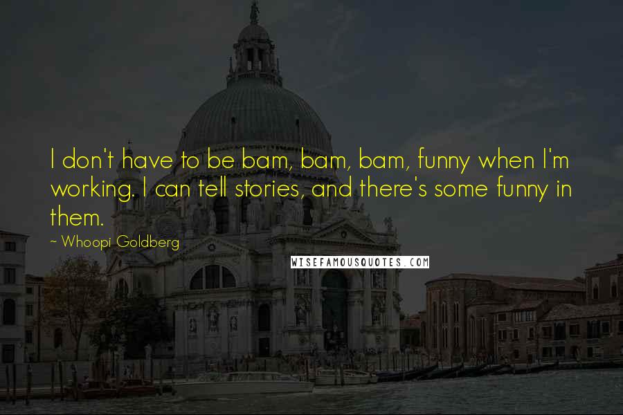 Whoopi Goldberg Quotes: I don't have to be bam, bam, bam, funny when I'm working. I can tell stories, and there's some funny in them.