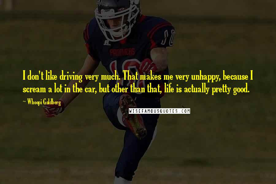 Whoopi Goldberg Quotes: I don't like driving very much. That makes me very unhappy, because I scream a lot in the car, but other than that, life is actually pretty good.