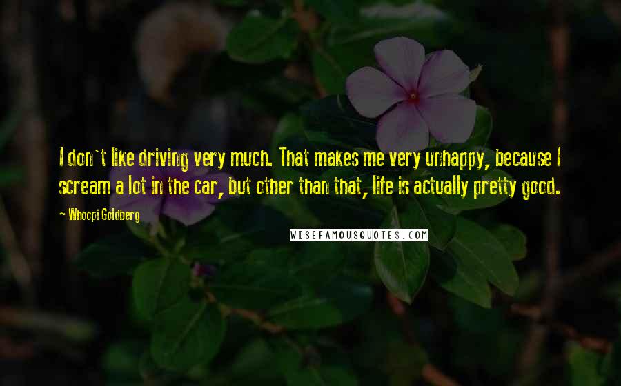 Whoopi Goldberg Quotes: I don't like driving very much. That makes me very unhappy, because I scream a lot in the car, but other than that, life is actually pretty good.