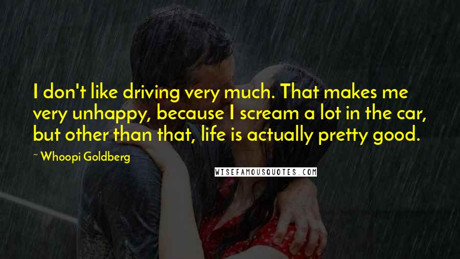 Whoopi Goldberg Quotes: I don't like driving very much. That makes me very unhappy, because I scream a lot in the car, but other than that, life is actually pretty good.