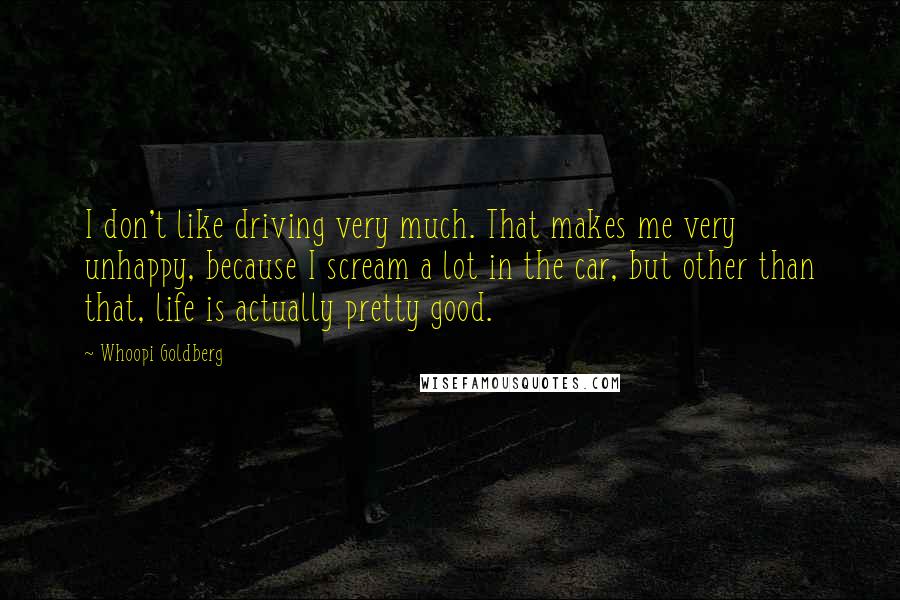 Whoopi Goldberg Quotes: I don't like driving very much. That makes me very unhappy, because I scream a lot in the car, but other than that, life is actually pretty good.