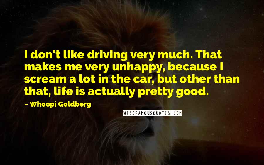Whoopi Goldberg Quotes: I don't like driving very much. That makes me very unhappy, because I scream a lot in the car, but other than that, life is actually pretty good.