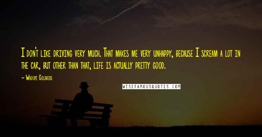 Whoopi Goldberg Quotes: I don't like driving very much. That makes me very unhappy, because I scream a lot in the car, but other than that, life is actually pretty good.