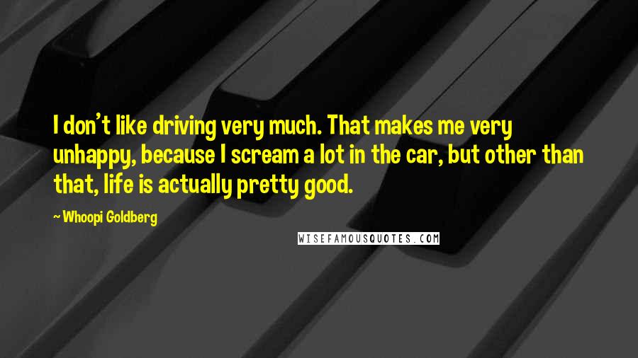 Whoopi Goldberg Quotes: I don't like driving very much. That makes me very unhappy, because I scream a lot in the car, but other than that, life is actually pretty good.