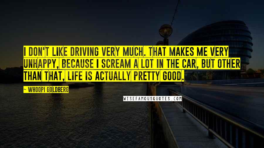 Whoopi Goldberg Quotes: I don't like driving very much. That makes me very unhappy, because I scream a lot in the car, but other than that, life is actually pretty good.